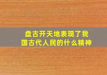 盘古开天地表现了我国古代人民的什么精神