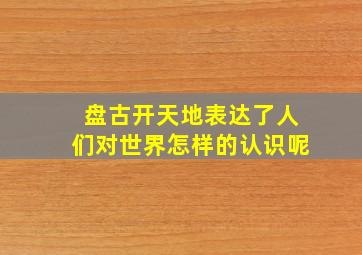 盘古开天地表达了人们对世界怎样的认识呢