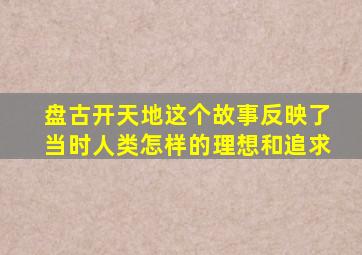 盘古开天地这个故事反映了当时人类怎样的理想和追求