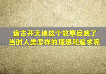 盘古开天地这个故事反映了当时人类怎样的理想和追求呢