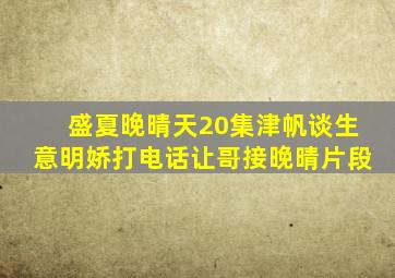 盛夏晚晴天20集津帆谈生意明娇打电话让哥接晚晴片段