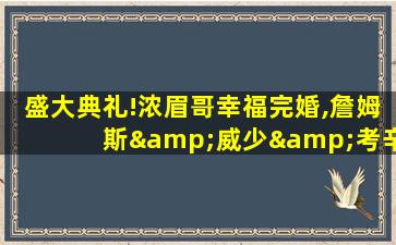 盛大典礼!浓眉哥幸福完婚,詹姆斯&威少&考辛斯出席祝福