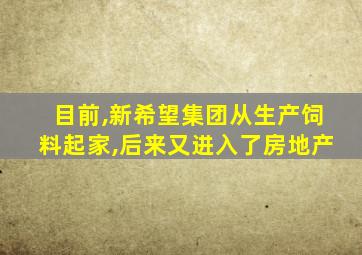 目前,新希望集团从生产饲料起家,后来又进入了房地产