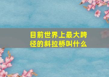 目前世界上最大跨径的斜拉桥叫什么