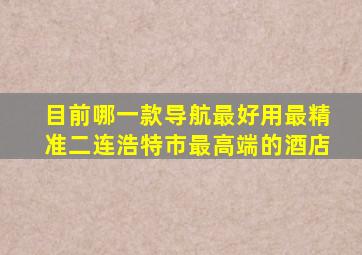 目前哪一款导航最好用最精准二连浩特市最高端的酒店