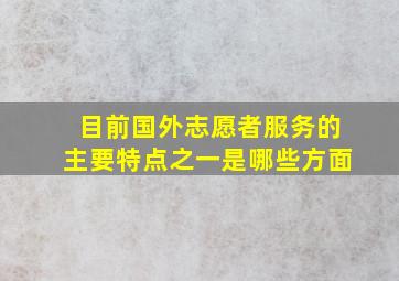 目前国外志愿者服务的主要特点之一是哪些方面