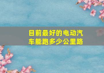 目前最好的电动汽车能跑多少公里路