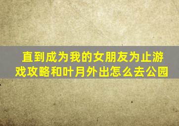 直到成为我的女朋友为止游戏攻略和叶月外出怎么去公园