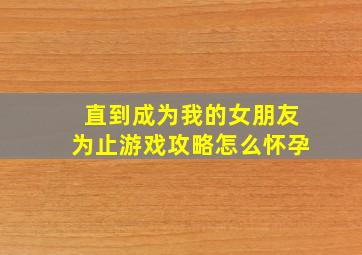 直到成为我的女朋友为止游戏攻略怎么怀孕