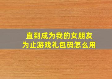 直到成为我的女朋友为止游戏礼包码怎么用