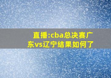 直播:cba总决赛广东vs辽宁结果如何了