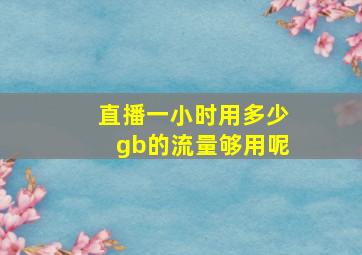 直播一小时用多少gb的流量够用呢