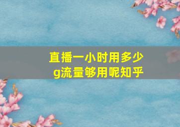 直播一小时用多少g流量够用呢知乎