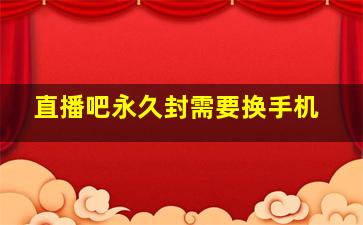 直播吧永久封需要换手机