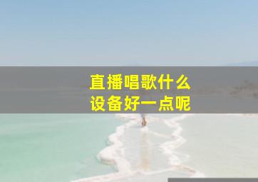 直播唱歌什么设备好一点呢