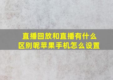 直播回放和直播有什么区别呢苹果手机怎么设置