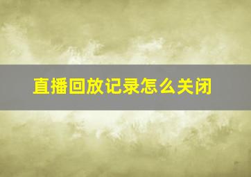 直播回放记录怎么关闭