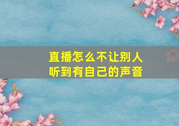 直播怎么不让别人听到有自己的声音