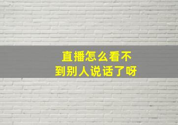 直播怎么看不到别人说话了呀