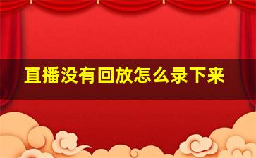 直播没有回放怎么录下来