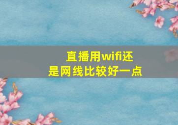 直播用wifi还是网线比较好一点