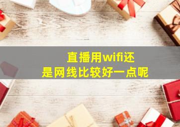 直播用wifi还是网线比较好一点呢