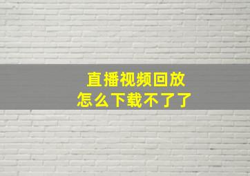 直播视频回放怎么下载不了了