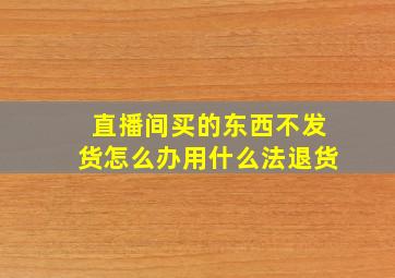 直播间买的东西不发货怎么办用什么法退货