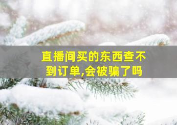 直播间买的东西查不到订单,会被骗了吗