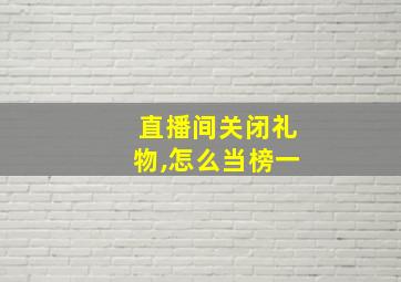 直播间关闭礼物,怎么当榜一