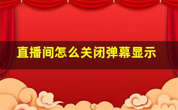 直播间怎么关闭弹幕显示