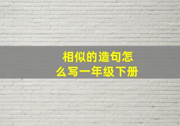 相似的造句怎么写一年级下册