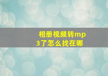 相册视频转mp3了怎么找在哪