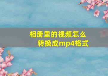 相册里的视频怎么转换成mp4格式