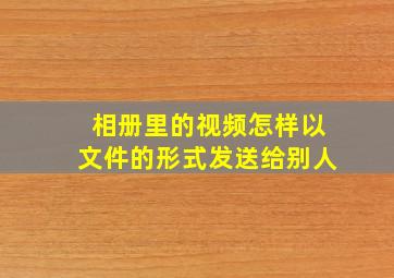 相册里的视频怎样以文件的形式发送给别人