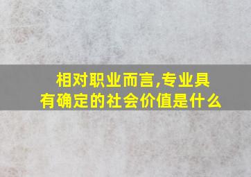 相对职业而言,专业具有确定的社会价值是什么