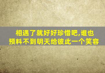 相遇了就好好珍惜吧,谁也预料不到明天给彼此一个笑容