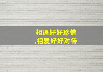 相遇好好珍惜,相爱好好对待