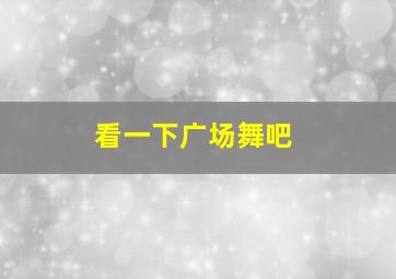 看一下广场舞吧