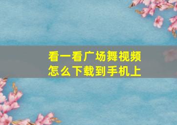 看一看广场舞视频怎么下载到手机上