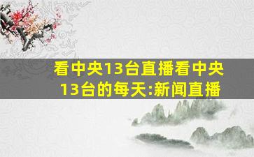 看中央13台直播看中央13台的每天:新闻直播