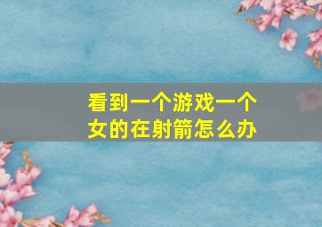 看到一个游戏一个女的在射箭怎么办