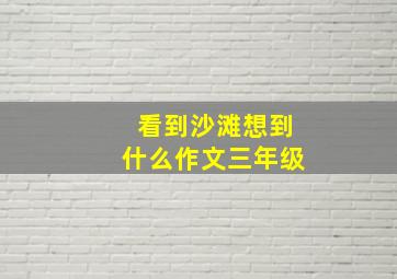 看到沙滩想到什么作文三年级