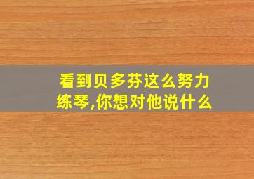 看到贝多芬这么努力练琴,你想对他说什么