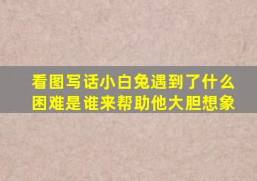 看图写话小白兔遇到了什么困难是谁来帮助他大胆想象