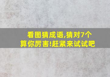 看图猜成语,猜对7个算你厉害!赶紧来试试吧