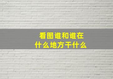 看图谁和谁在什么地方干什么