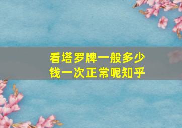 看塔罗牌一般多少钱一次正常呢知乎