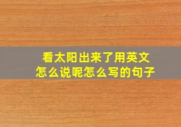 看太阳出来了用英文怎么说呢怎么写的句子