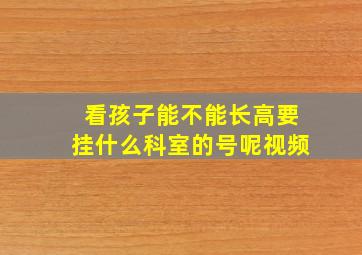 看孩子能不能长高要挂什么科室的号呢视频